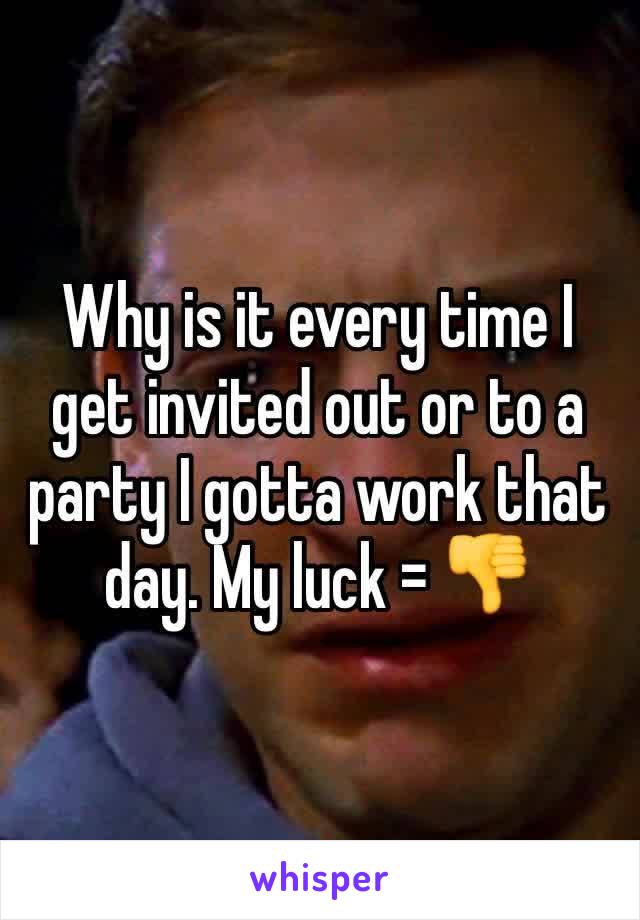 Why is it every time I get invited out or to a party I gotta work that day. My luck = 👎