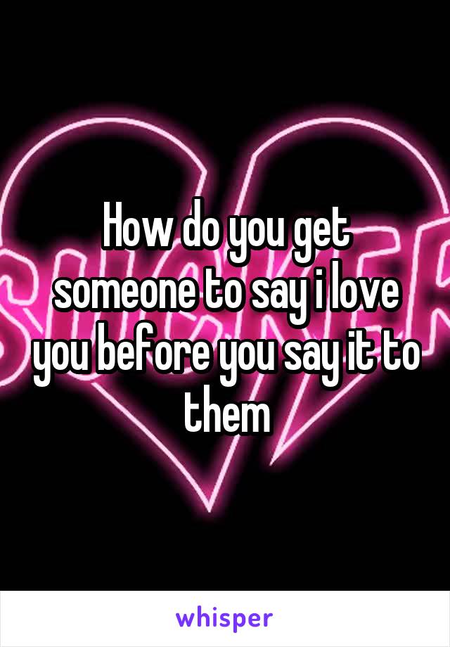 How do you get someone to say i love you before you say it to them