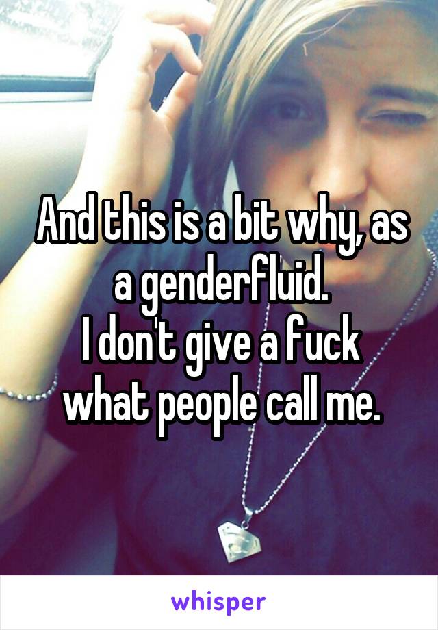 And this is a bit why, as a genderfluid.
I don't give a fuck what people call me.