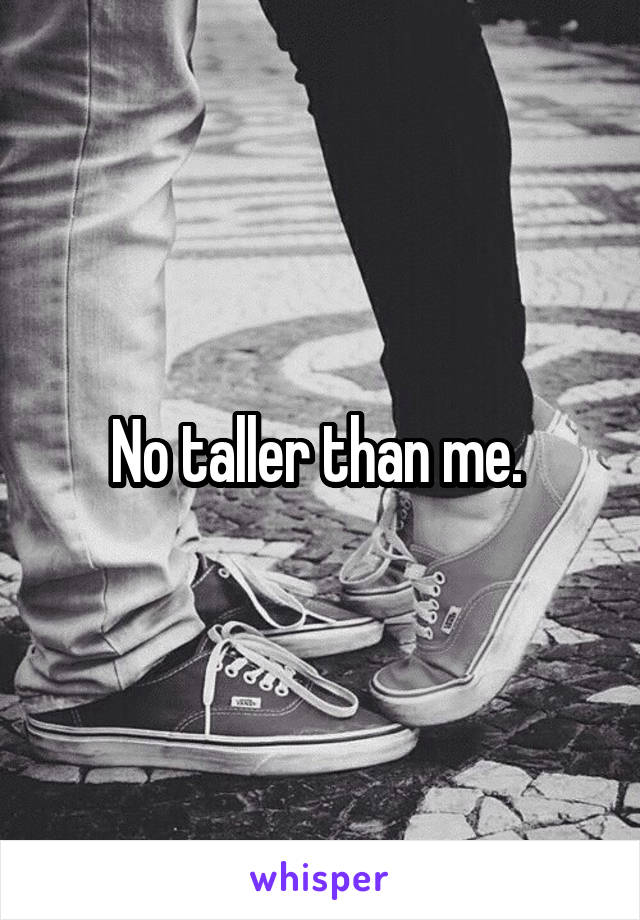 No taller than me. 