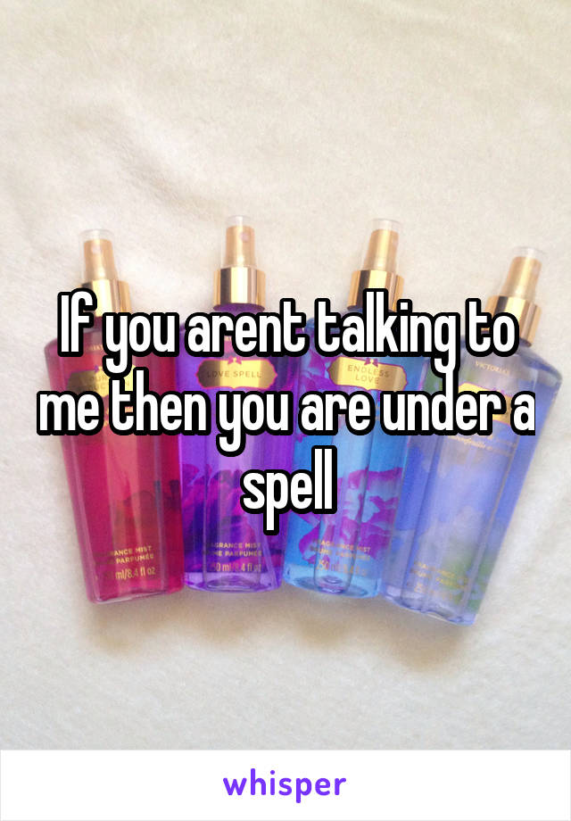 If you arent talking to me then you are under a spell
