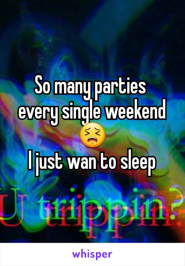So many parties 
every single weekend
😣
I just wan to sleep