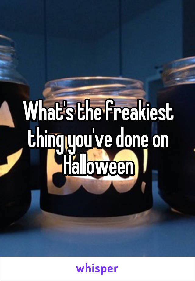 What's the freakiest thing you've done on Halloween