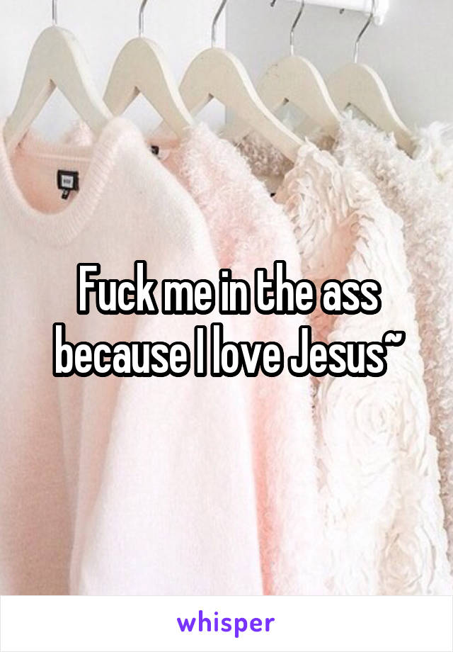 Fuck me in the ass because I love Jesus~