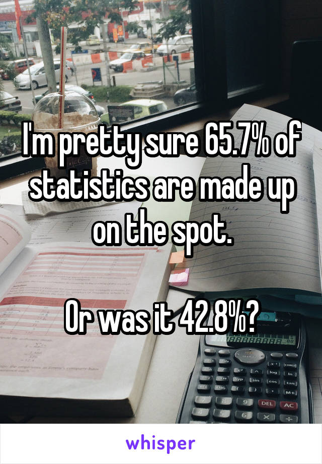 I'm pretty sure 65.7% of statistics are made up on the spot.

Or was it 42.8%?