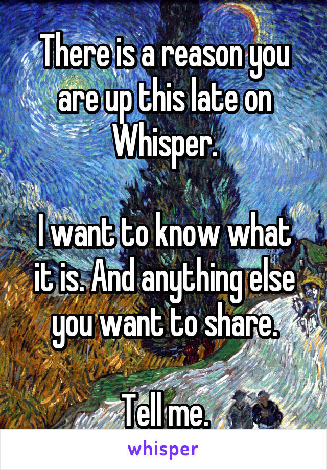 There is a reason you are up this late on Whisper.

I want to know what it is. And anything else you want to share.

Tell me.