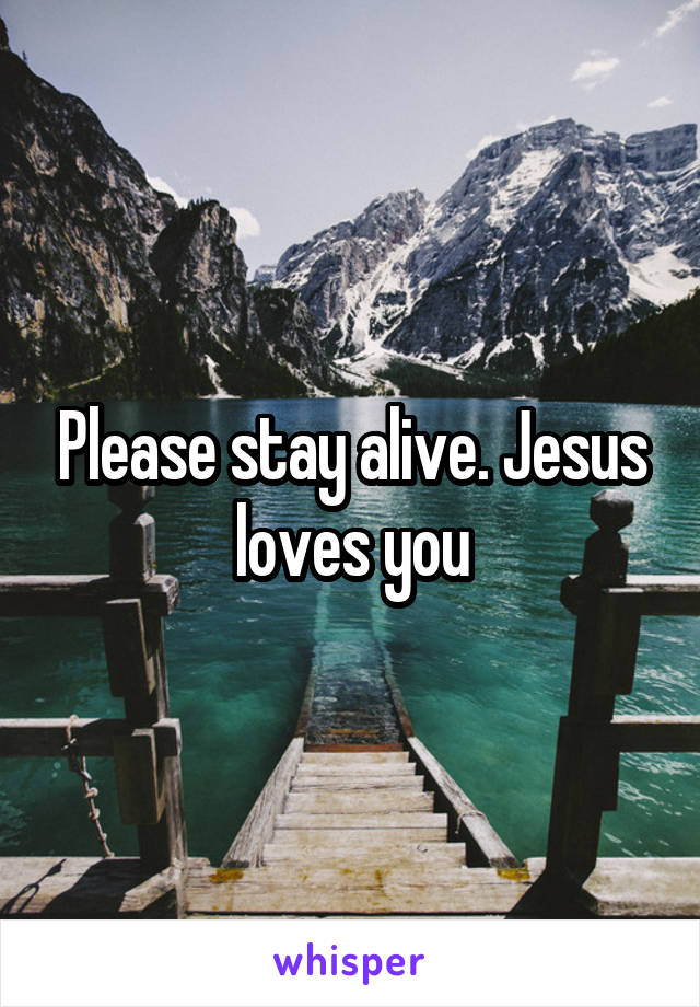 Please stay alive. Jesus loves you