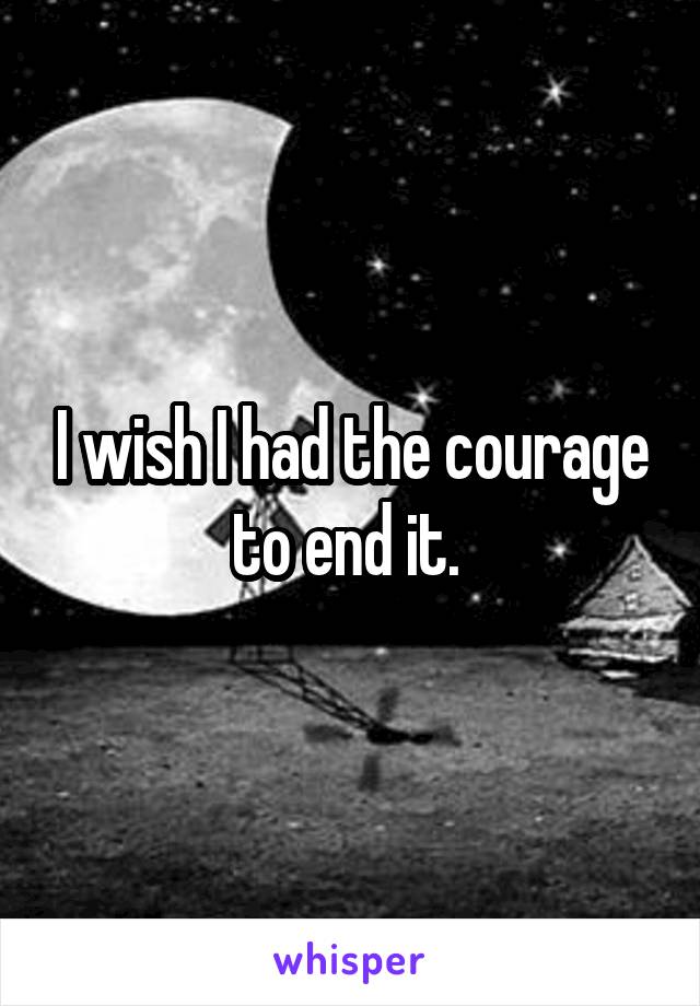 I wish I had the courage to end it. 