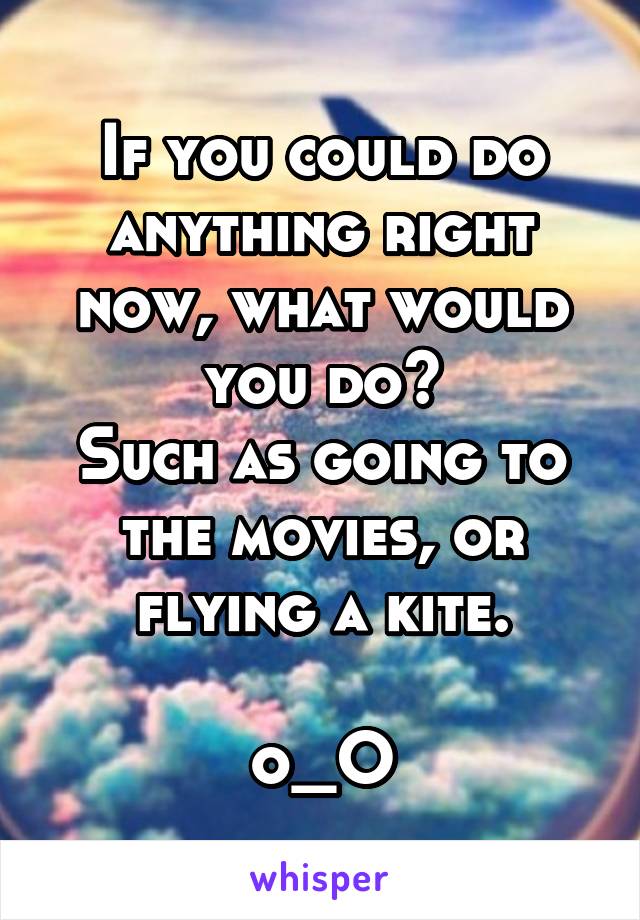 If you could do anything right now, what would you do?
Such as going to the movies, or flying a kite.
 
o_O