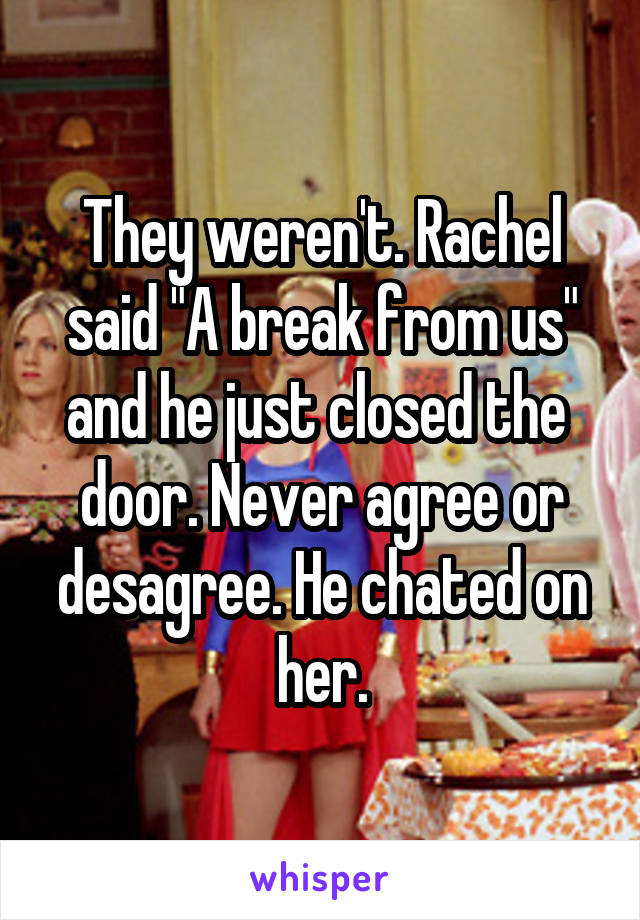 They weren't. Rachel said "A break from us" and he just closed the  door. Never agree or desagree. He chated on her.