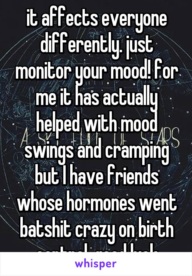 it affects everyone differently. just monitor your mood! for me it has actually helped with mood swings and cramping but I have friends whose hormones went batshit crazy on birth control. good luck
