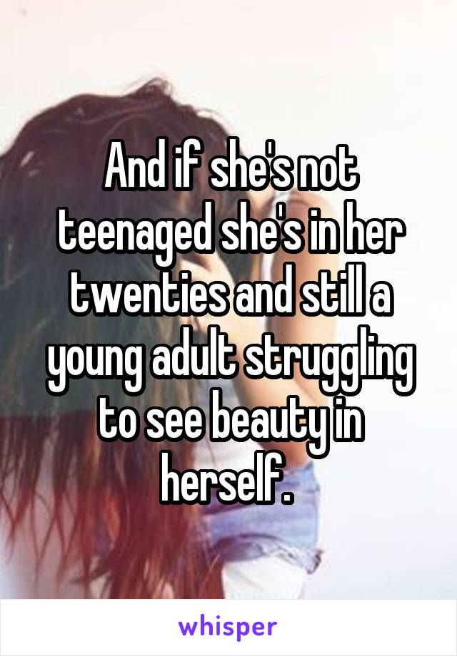 And if she's not teenaged she's in her twenties and still a young adult struggling to see beauty in herself. 