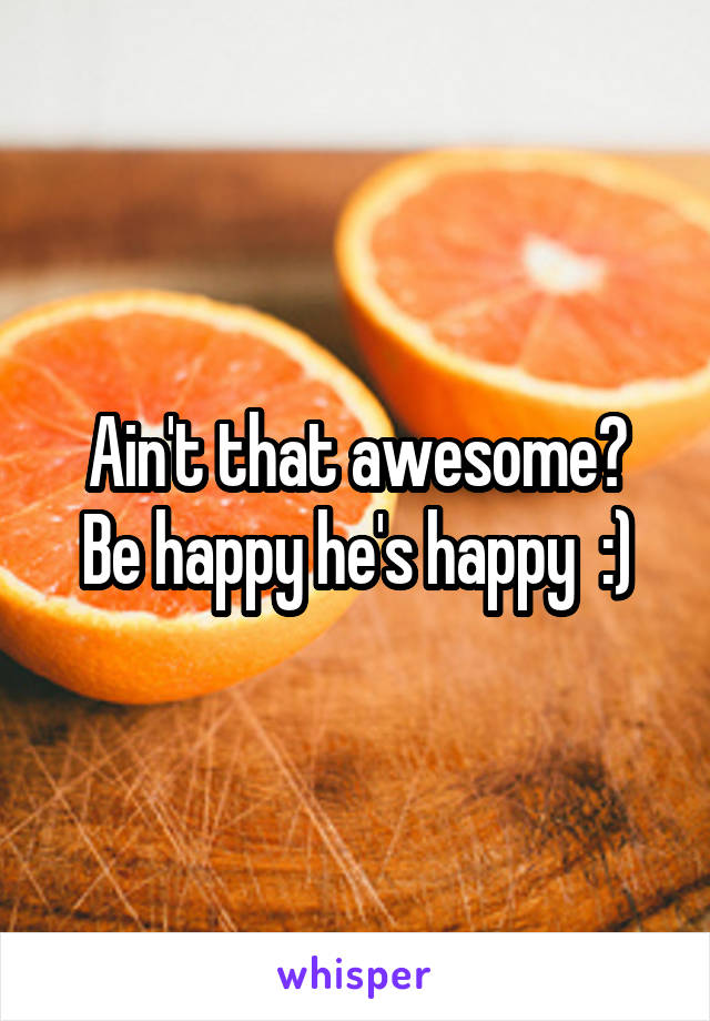 Ain't that awesome?
Be happy he's happy  :)
