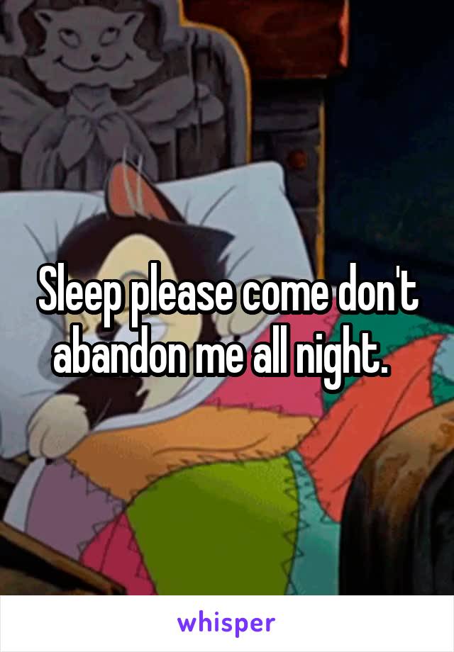 Sleep please come don't abandon me all night.  