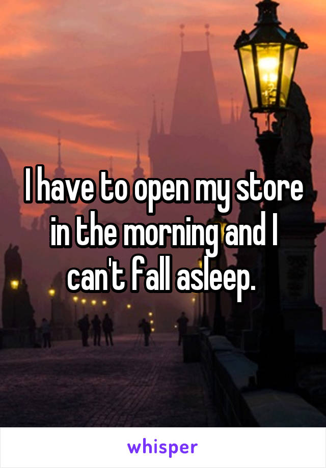 I have to open my store in the morning and I can't fall asleep. 