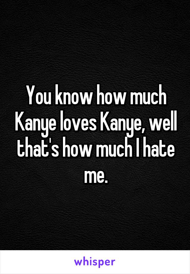 You know how much Kanye loves Kanye, well that's how much I hate me.