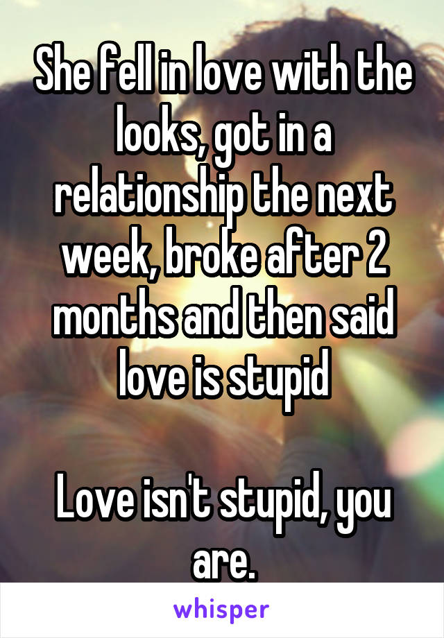 She fell in love with the looks, got in a relationship the next week, broke after 2 months and then said love is stupid

Love isn't stupid, you are.