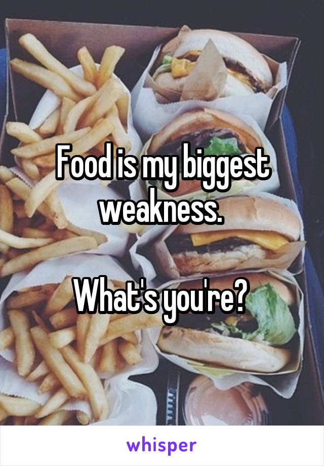 Food is my biggest weakness. 

What's you're? 