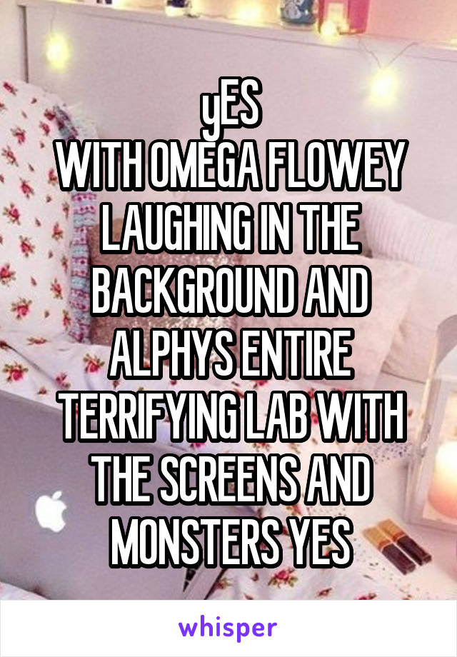 yES
WITH OMEGA FLOWEY LAUGHING IN THE BACKGROUND AND ALPHYS ENTIRE TERRIFYING LAB WITH THE SCREENS AND MONSTERS YES