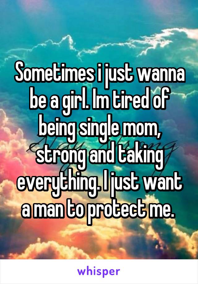 Sometimes i just wanna be a girl. Im tired of being single mom, strong and taking everything. I just want a man to protect me. 