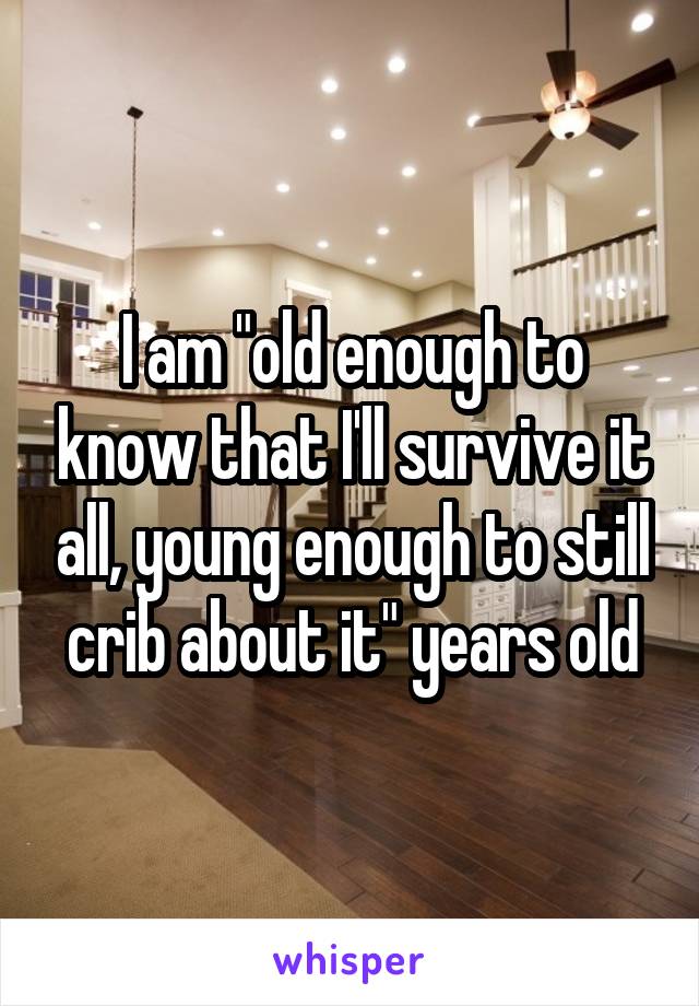 I am "old enough to know that I'll survive it all, young enough to still crib about it" years old