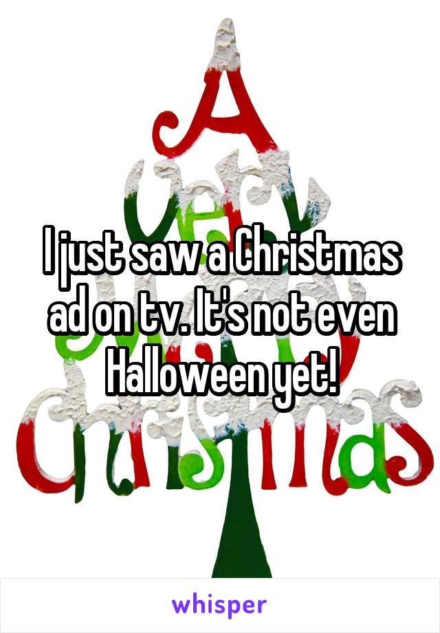 I just saw a Christmas ad on tv. It's not even Halloween yet!