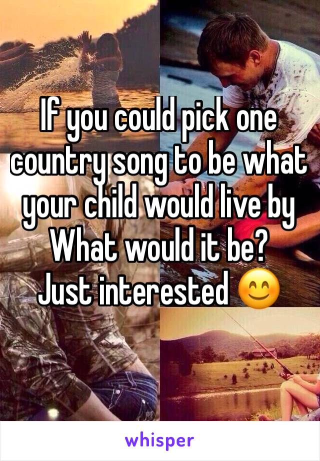 If you could pick one country song to be what your child would live by
What would it be? 
Just interested 😊