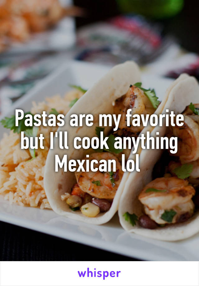 Pastas are my favorite but I'll cook anything Mexican lol 