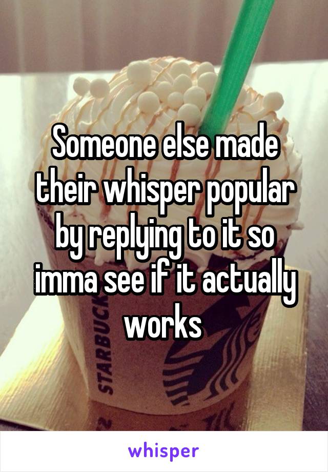 Someone else made their whisper popular by replying to it so imma see if it actually works 