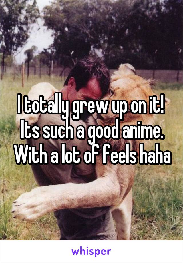 I totally grew up on it!  Its such a good anime. With a lot of feels haha
