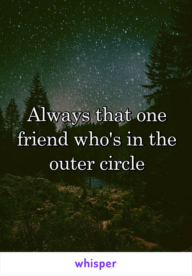 Always that one friend who's in the outer circle