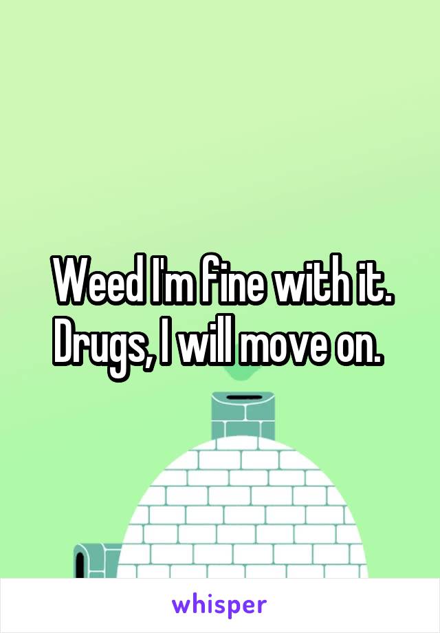 Weed I'm fine with it. Drugs, I will move on. 
