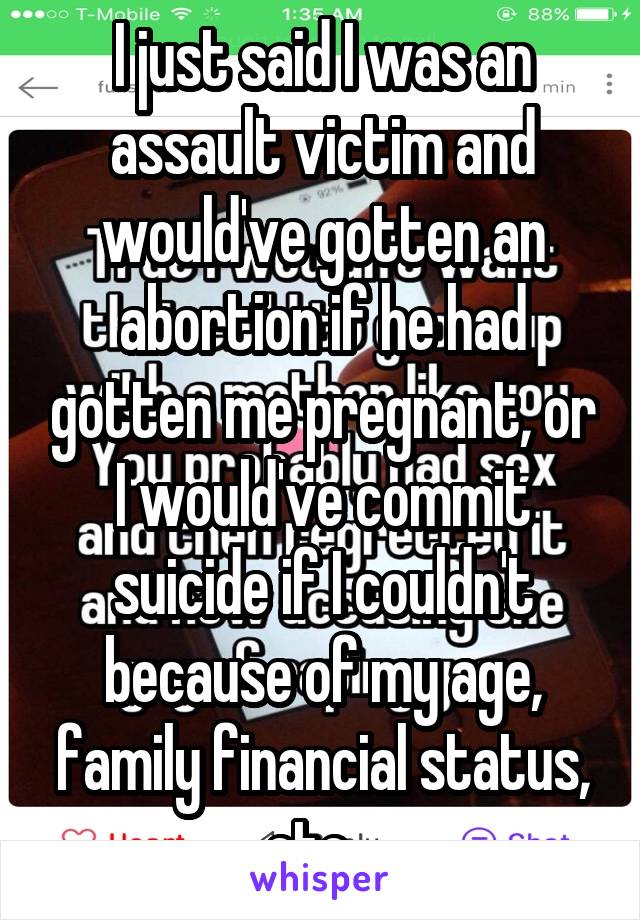 I just said I was an assault victim and would've gotten an abortion if he had gotten me pregnant, or I would've commit suicide if I couldn't because of my age, family financial status, etc...