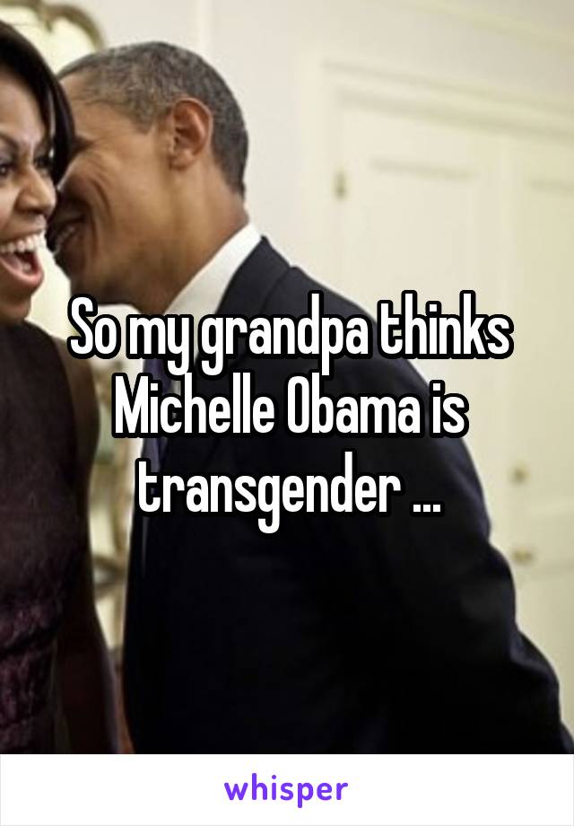 So my grandpa thinks Michelle Obama is transgender ...