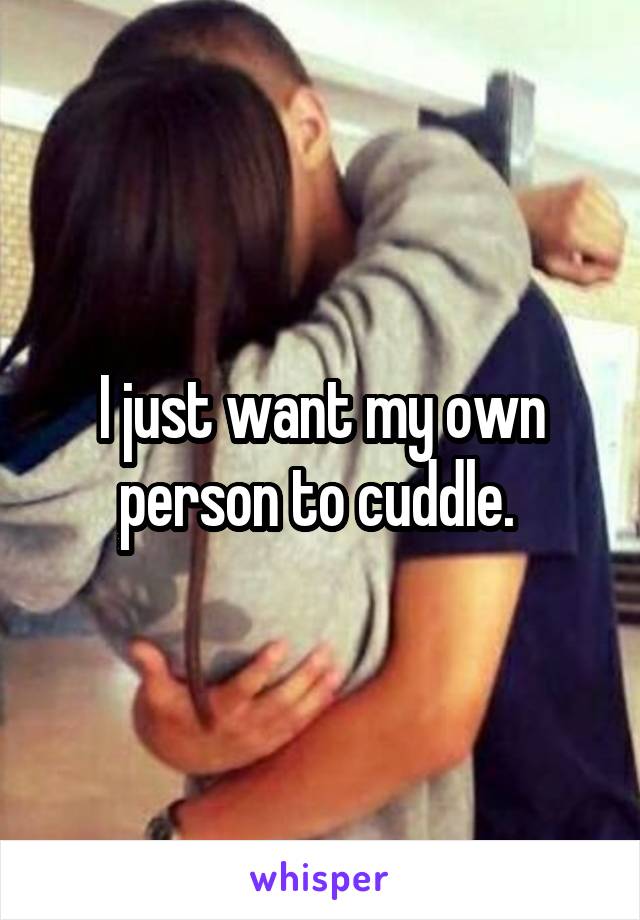 I just want my own person to cuddle. 