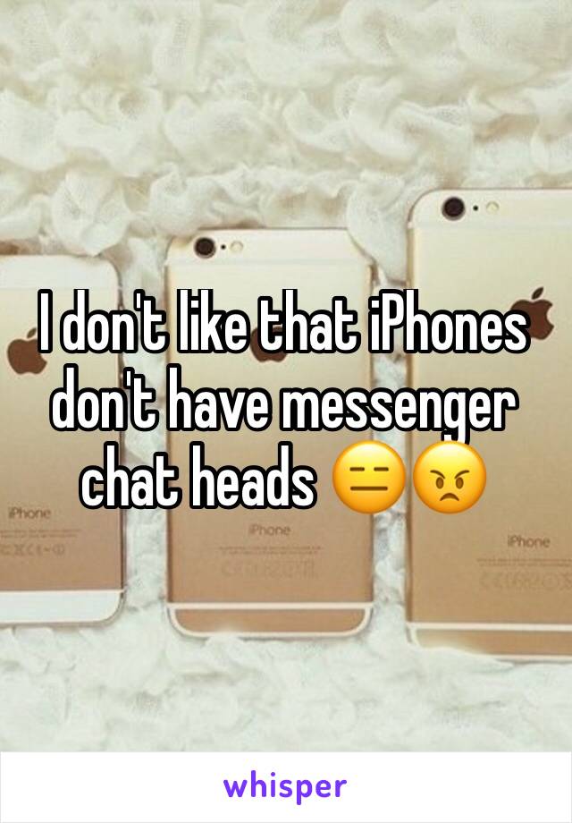 I don't like that iPhones don't have messenger chat heads 😑😠