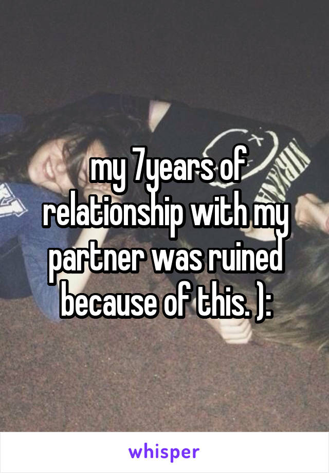  my 7years of relationship with my partner was ruined because of this. ):