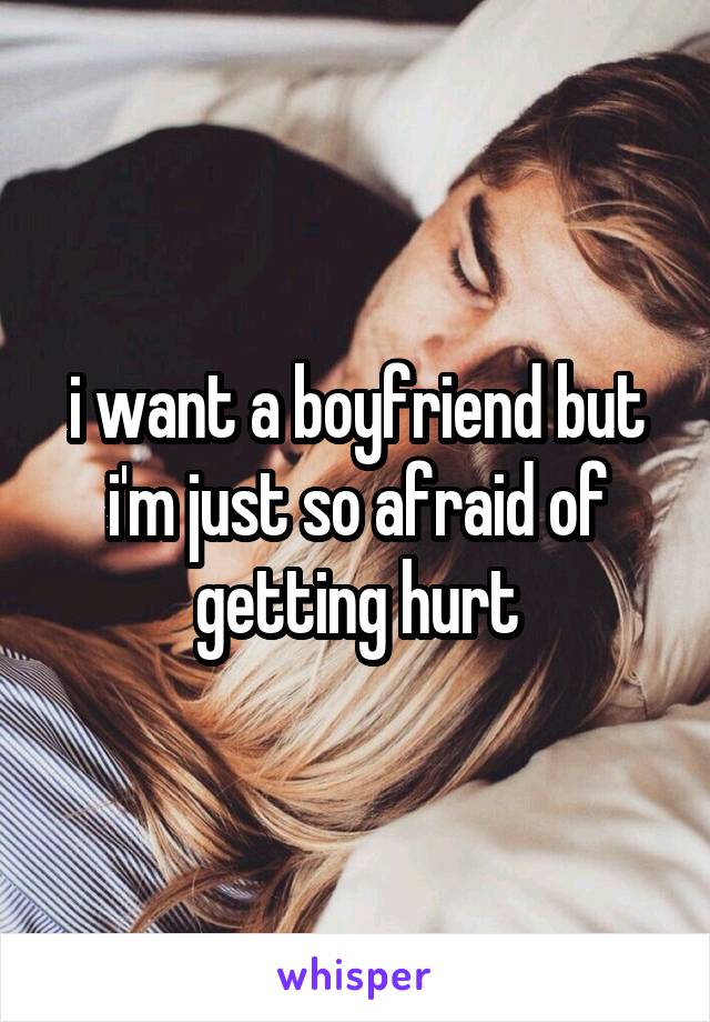 i want a boyfriend but i'm just so afraid of getting hurt