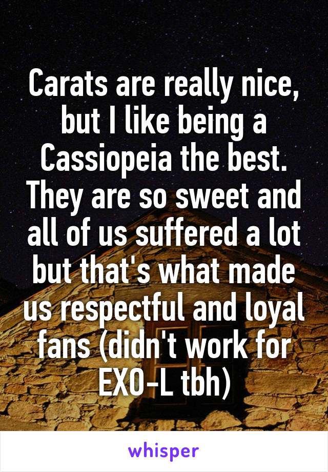Carats are really nice, but I like being a Cassiopeia the best. They are so sweet and all of us suffered a lot but that's what made us respectful and loyal fans (didn't work for EXO-L tbh)