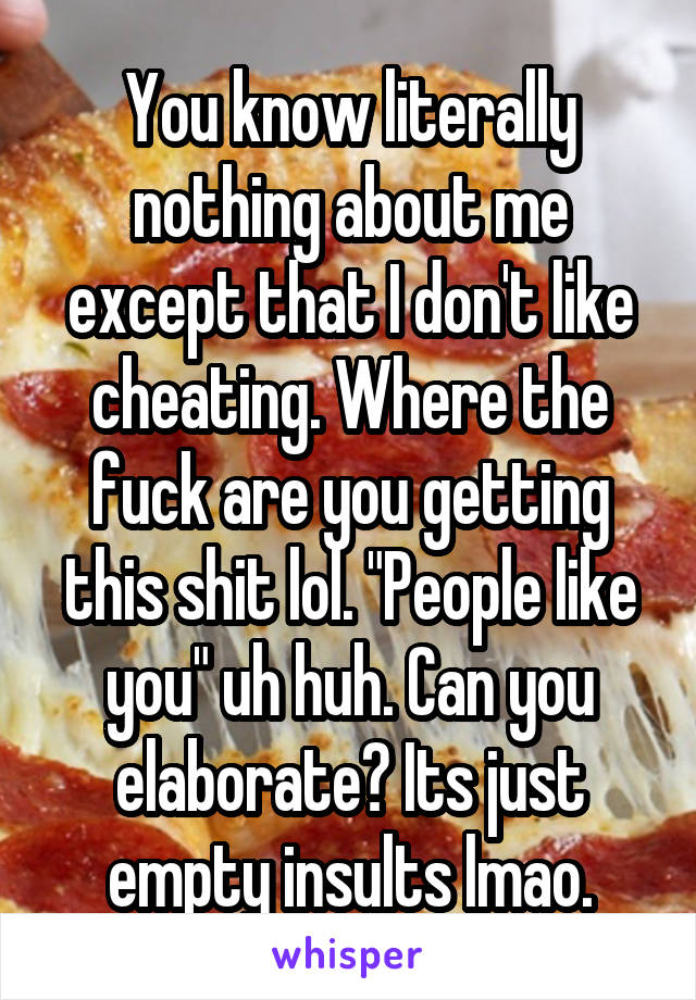 You know literally nothing about me except that I don't like cheating. Where the fuck are you getting this shit lol. "People like you" uh huh. Can you elaborate? Its just empty insults lmao.