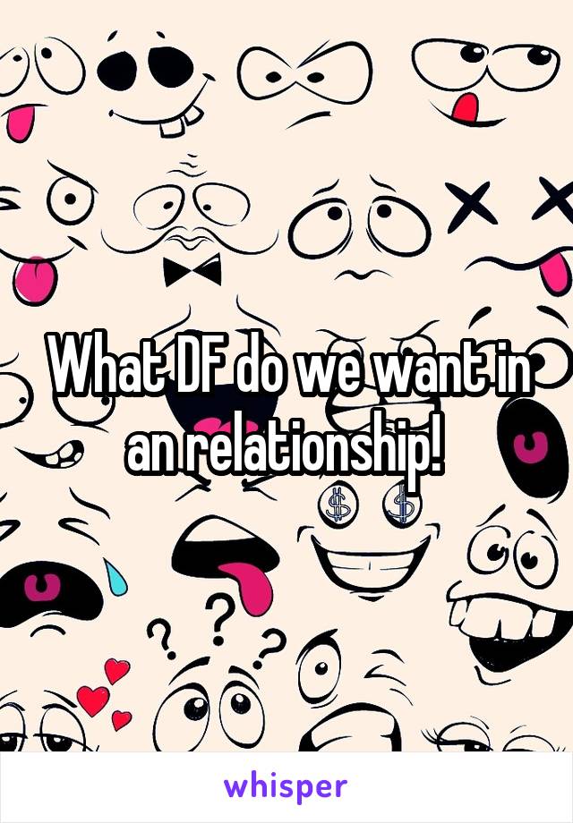 What DF do we want in an relationship! 