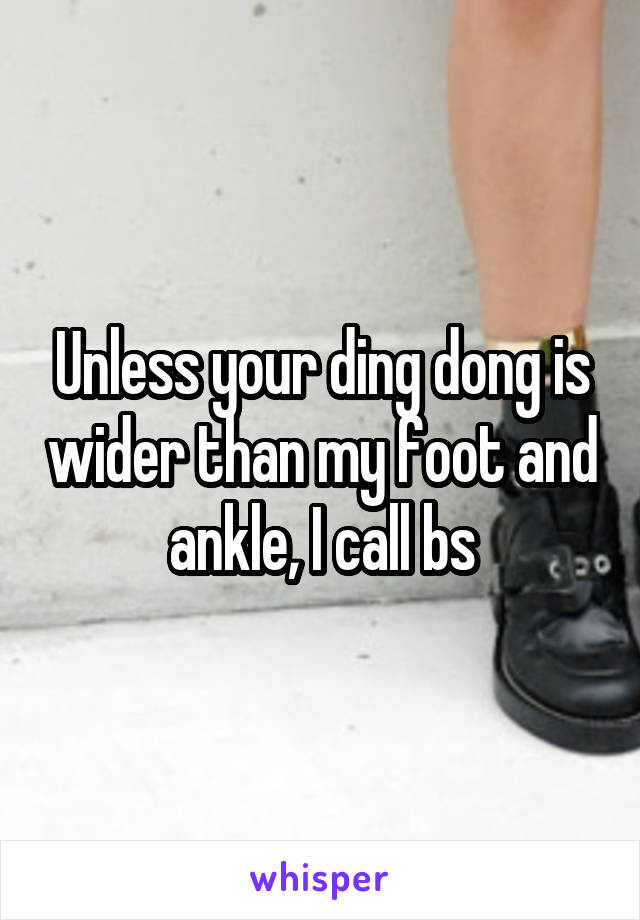 Unless your ding dong is wider than my foot and ankle, I call bs