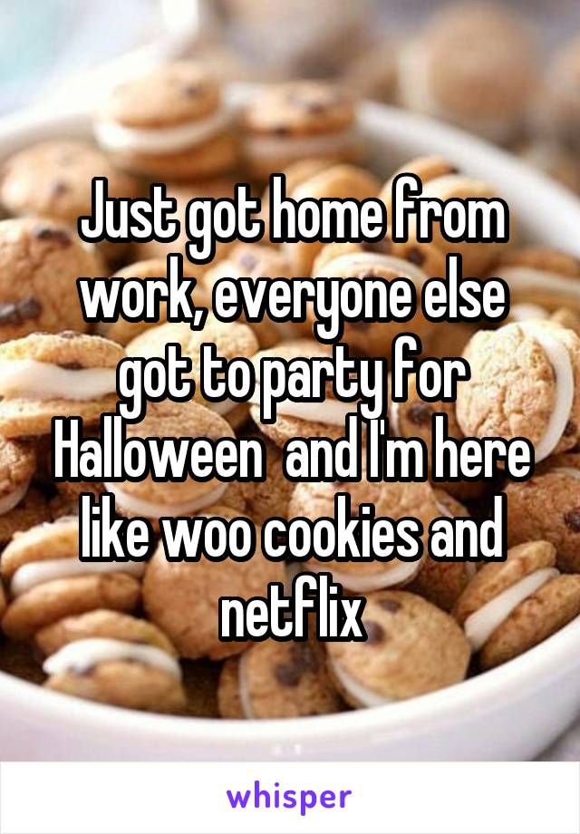 Just got home from work, everyone else got to party for Halloween  and I'm here like woo cookies and netflix