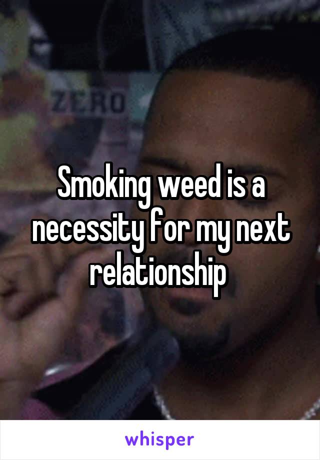 Smoking weed is a necessity for my next relationship 