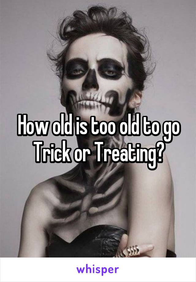 How old is too old to go Trick or Treating?