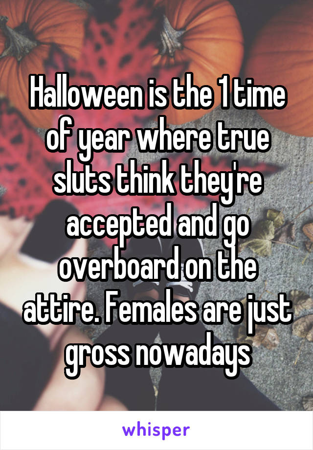 Halloween is the 1 time of year where true sluts think they're accepted and go overboard on the attire. Females are just gross nowadays