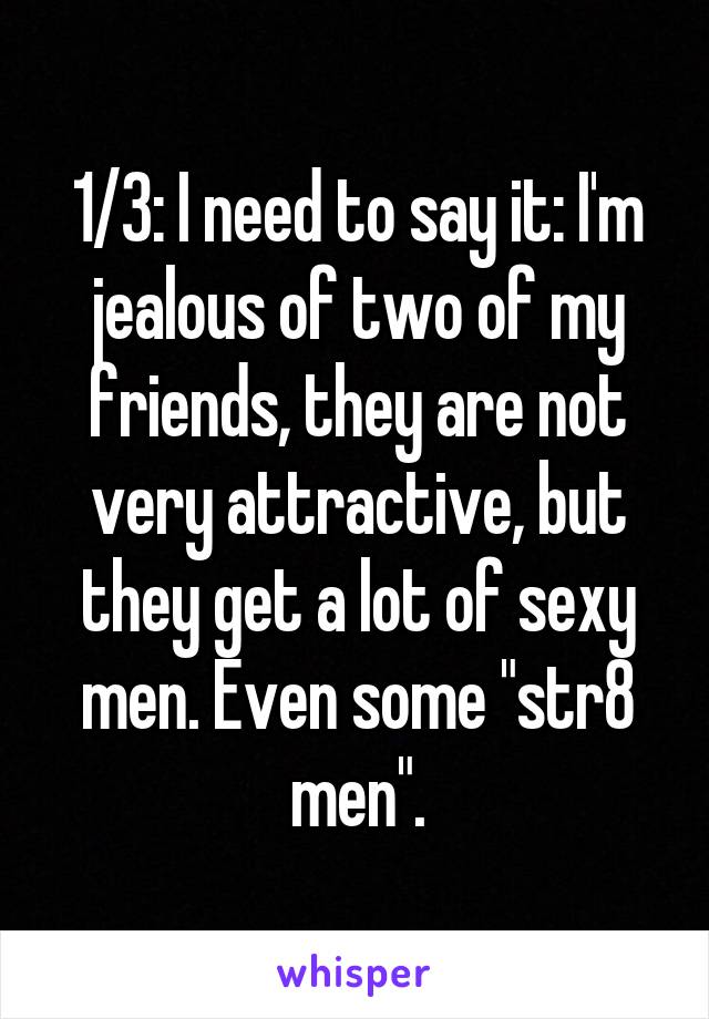 1/3: I need to say it: I'm jealous of two of my friends, they are not very attractive, but they get a lot of sexy men. Even some "str8 men".