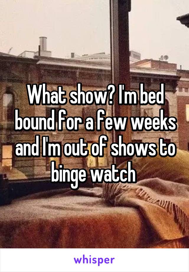 What show? I'm bed bound for a few weeks and I'm out of shows to binge watch 