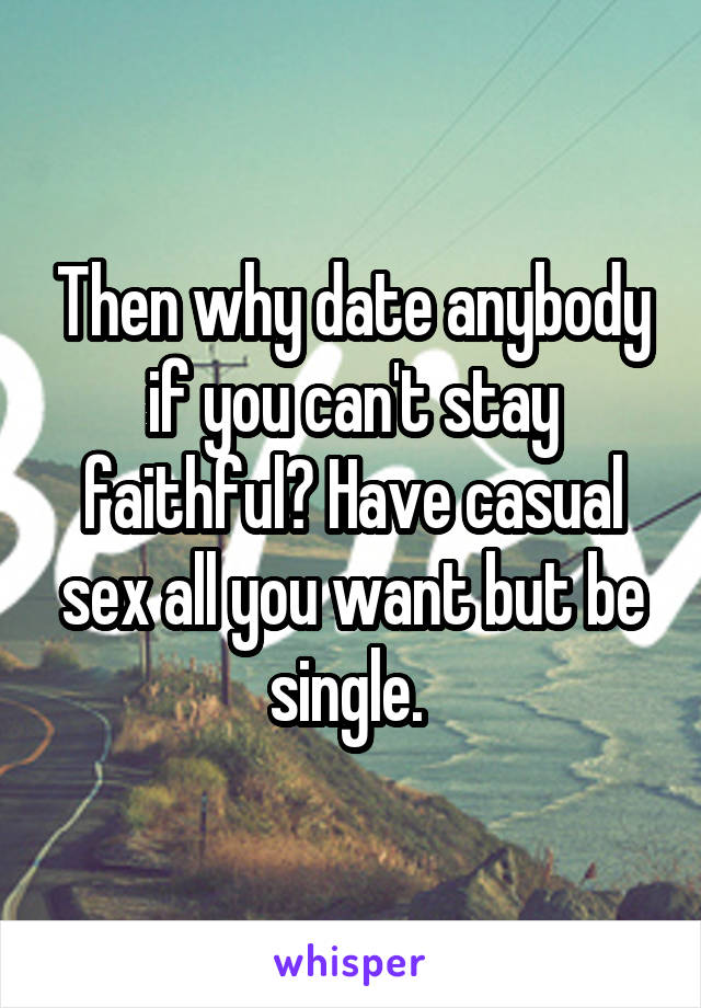 Then why date anybody if you can't stay faithful? Have casual sex all you want but be single. 