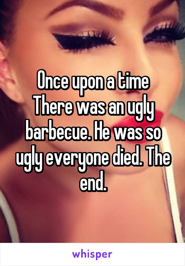 Once upon a time
There was an ugly barbecue. He was so ugly everyone died. The end.